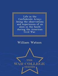 Cover image for Life in the Confederate Army; Being the Observations and Experiences of an Alien in the South During the American Civil War. - War College Series