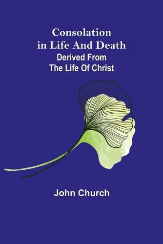 Consolation in Life and Death; derived from the Life of Christ