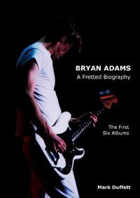 Cover image for Bryan Adams: A Fretted Biography - The First Six Albums