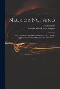 Cover image for Neck or Nothing: in a Letter to the Right Honourable the Lord -, Being a Supplement to the Short History of the Parliament ...