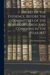 Cover image for Digest of the Evidence, Before the Committees of the Houses of Lords and Commons in the Year 1837