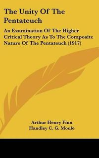 Cover image for The Unity of the Pentateuch: An Examination of the Higher Critical Theory as to the Composite Nature of the Pentateuch (1917)