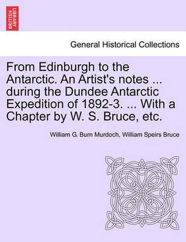 Cover image for From Edinburgh to the Antarctic. an Artist's Notes ... During the Dundee Antarctic Expedition of 1892-3. ... with a Chapter by W. S. Bruce, Etc.