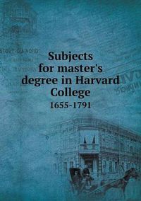 Cover image for Subjects for master's degree in Harvard College 1655-1791