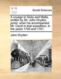 Cover image for A Voyage to Sicily and Malta, Written by Mr. John Dryden, Junior, When He Accompanied Mr. Cecill in That Expedition, in the Years 1700 and 1701.