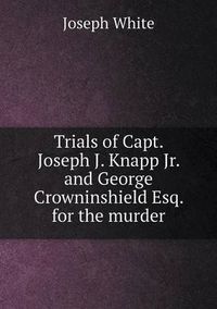 Cover image for Trials of Capt. Joseph J. Knapp Jr. and George Crowninshield Esq. for the murder