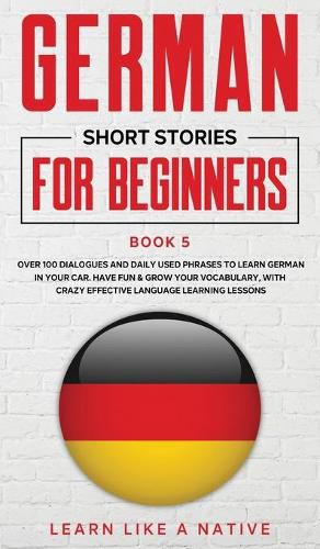 Cover image for German Short Stories for Beginners Book 5: Over 100 Dialogues and Daily Used Phrases to Learn German in Your Car. Have Fun & Grow Your Vocabulary, with Crazy Effective Language Learning Lessons