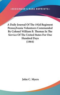 Cover image for A Daily Journal Of The 192d Regiment Pennsylvania Volunteers Commanded By Colonel William B. Thomas In The Service Of The United States For One Hundred Days (1864)