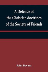 Cover image for A defence of the Christian doctrines of the Society of Friends: against the charge of Socinianism; and its church discipline vindicated