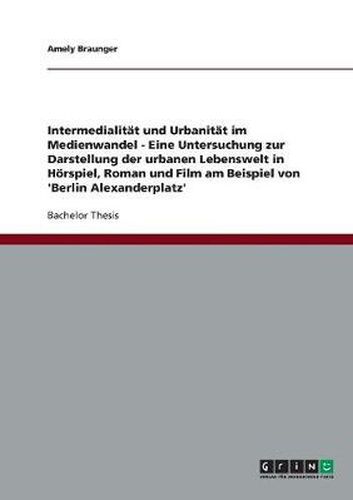 Intermedialitat und Urbanitat im Medienwandel. Die urbane Lebenswelt in Hoerspiel, Roman und Film am Beispiel von 'Berlin Alexanderplatz