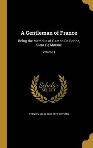 A Gentleman of France: Being the Memoirs of Gaston de Bonne, Sieur de Marsac; Volume 1