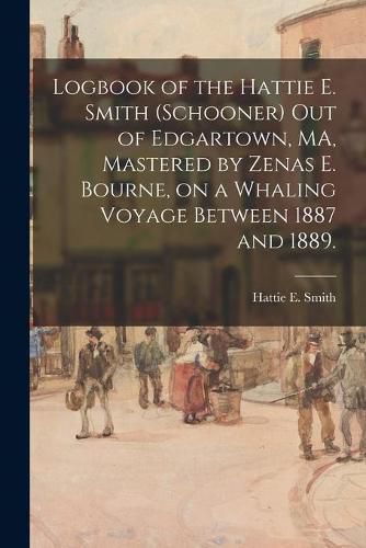 Cover image for Logbook of the Hattie E. Smith (Schooner) out of Edgartown, MA, Mastered by Zenas E. Bourne, on a Whaling Voyage Between 1887 and 1889.