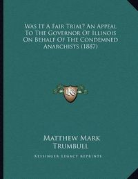 Cover image for Was It a Fair Trial? an Appeal to the Governor of Illinois on Behalf of the Condemned Anarchists (1887)