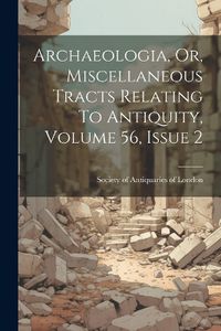 Cover image for Archaeologia, Or, Miscellaneous Tracts Relating To Antiquity, Volume 56, Issue 2