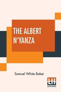 Cover image for The Albert N'Yanza: Great Basin Of The Nile And Explorations Of The Nile Sources