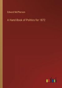 Cover image for A Hand-Book of Politics for 1872