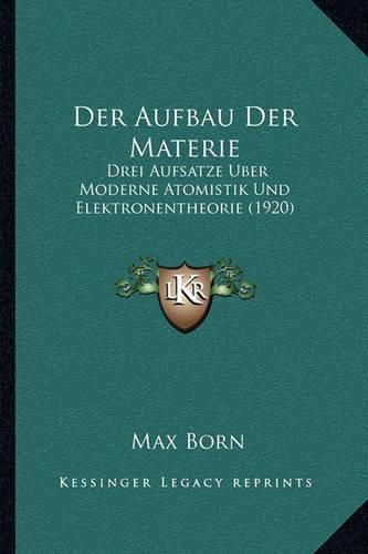 Der Aufbau Der Materie: Drei Aufsatze Uber Moderne Atomistik Und Elektronentheorie (1920)