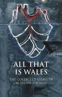 Cover image for All That Is Wales: The Collected Essays of M. Wynn Thomas