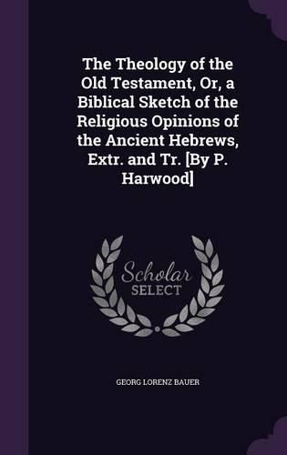 Cover image for The Theology of the Old Testament, Or, a Biblical Sketch of the Religious Opinions of the Ancient Hebrews, Extr. and Tr. [By P. Harwood]