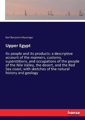 Upper Egypt: Its people and its products: a descriptive account of the manners, customs, superstitions, and occupations of the people of the Nile Valley, the desert, and the Red Sea coast; with sketches of the natural history and geology