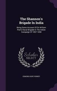 Cover image for The Shannon's Brigade in India: Being Some Account of Sir William Peel's Naval Brigade in the Indian Campaign of 1857-1858