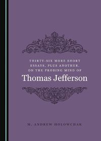 Cover image for Thirty-Six More Short Essays, Plus Another, on the Probing Mind of Thomas Jefferson