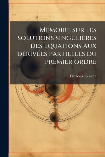 Cover image for M Moire Sur Les Solutions Singuli Res Des Quations Aux D Riv Es Partielles Du Premier Ordre