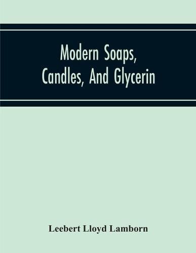 Cover image for Modern Soaps, Candles, And Glycerin, A Practical Manual Of Modern Methods Of Utilization Of Fats And Oils In The Manufacture Of Soap And Candles, And Of The Recovery Of Glycerin