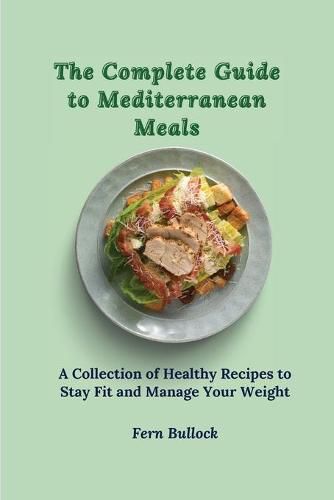 Cover image for The Complete Guide to Mediterranean Meals: A Collection of Healthy Recipes to Stay Fit and Manage Your Weight