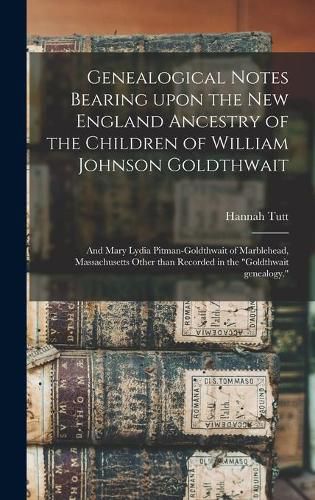 Genealogical Notes Bearing Upon the New England Ancestry of the Children of William Johnson Goldthwait: and Mary Lydia Pitman-Goldthwait of Marblehead, Massachusetts Other Than Recorded in the Goldthwait Genealogy.