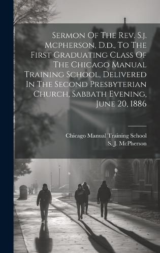 Sermon Of The Rev. S.j. Mcpherson, D.d., To The First Graduating Class Of The Chicago Manual Training School, Delivered In The Second Presbyterian Church, Sabbath Evening, June 20, 1886