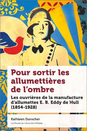 Cover image for Pour Sortir Les Allumettieres de l'Ombre: Les Ouvrieres de la Manufacture d'Allumettes E.B. Eddy de Hull (1854-1928)