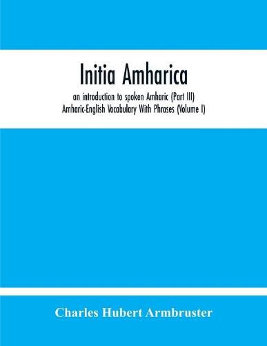 Cover image for Initia Amharica, An Introduction To Spoken Amharic (Part Iii) Amharic-English Vocabulary With Phrases (Volume I)