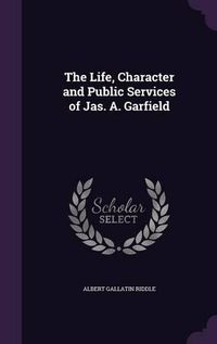 Cover image for The Life, Character and Public Services of Jas. A. Garfield