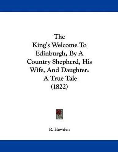 Cover image for The King's Welcome to Edinburgh, by a Country Shepherd, His Wife, and Daughter: A True Tale (1822)