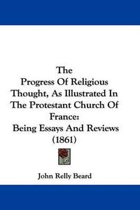 Cover image for The Progress Of Religious Thought, As Illustrated In The Protestant Church Of France: Being Essays And Reviews (1861)