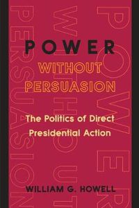 Cover image for Power without Persuasion: The Politics of Direct Presidential Action