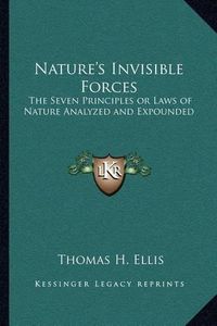 Cover image for Nature's Invisible Forces: The Seven Principles or Laws of Nature Analyzed and Expounded