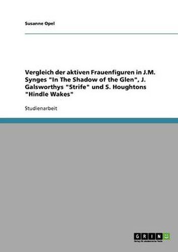 Cover image for Vergleich der aktiven Frauenfiguren in J.M. Synges In The Shadow of the Glen, J. Galsworthys Strife und S. Houghtons Hindle Wakes