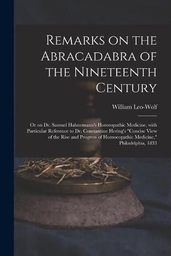 Remarks on the Abracadabra of the Nineteenth Century: or on Dr. Samuel Hahnemann's Homeopathic Medicine, With Particular Reference to Dr. Constantine Hering's Concise View of the Rise and Progress of Homoeopathic Medicine, Philadelphia, 1833