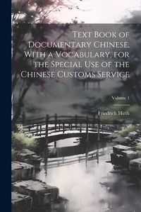 Cover image for Text Book of Documentary Chinese, With a Vocabulary, for the Special use of the Chinese Customs Service; Volume 1