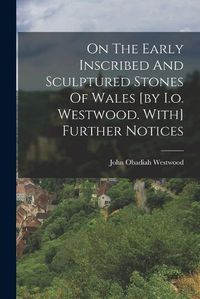 Cover image for On The Early Inscribed And Sculptured Stones Of Wales [by I.o. Westwood. With] Further Notices