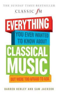 Cover image for Everything You Ever Wanted to Know About Classical Music...: But Were Too Afraid to Ask (Classic FM)