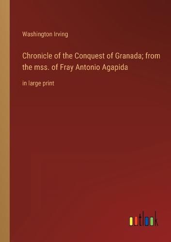 Cover image for Chronicle of the Conquest of Granada; from the mss. of Fray Antonio Agapida