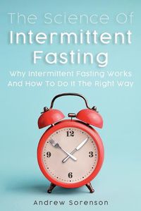 Cover image for The Science Of Intermittent Fasting: Why Intermittent Fasting Works And How To Do It The Right Way