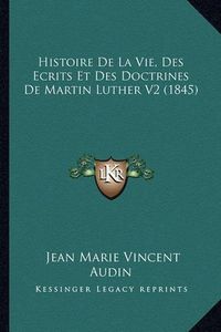 Cover image for Histoire de La Vie, Des Ecrits Et Des Doctrines de Martin Luther V2 (1845)