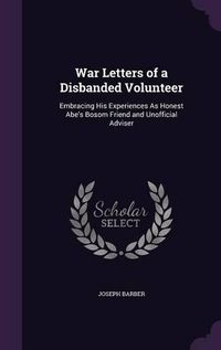 Cover image for War Letters of a Disbanded Volunteer: Embracing His Experiences as Honest Abe's Bosom Friend and Unofficial Adviser