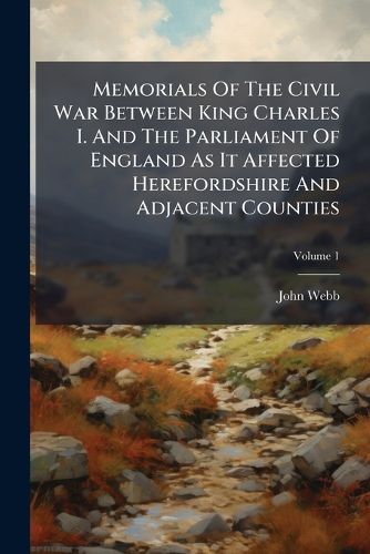 Cover image for Memorials Of The Civil War Between King Charles I. And The Parliament Of England As It Affected Herefordshire And Adjacent Counties