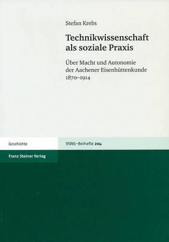 Cover image for Technikwissenschaft ALS Soziale Praxis: Uber Macht Und Autonomie Der Aachener Eisenhuttenkunde 1870-1914