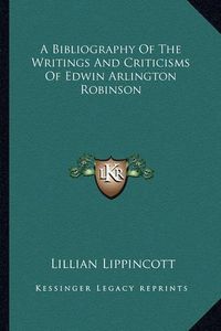 Cover image for A Bibliography of the Writings and Criticisms of Edwin Arlington Robinson